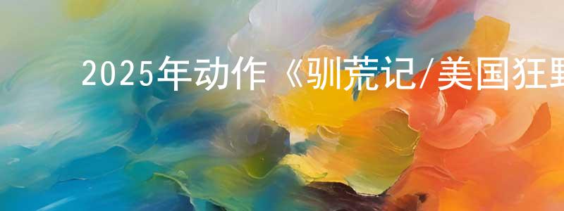 陈国鑫的动漫综艺大全,2025年动作《驯荒记/美国狂野/史前美国》中英双字迅雷下载_电影天堂
